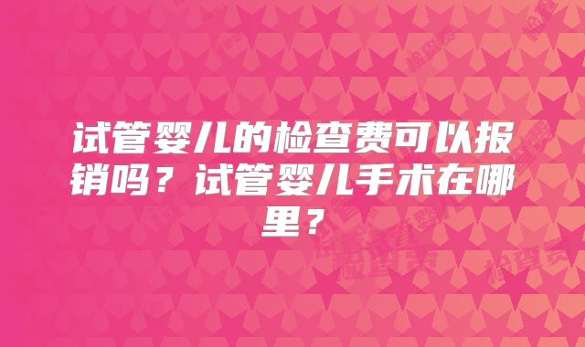 试管婴儿的检查费可以报销吗？试管婴儿手术在哪里？