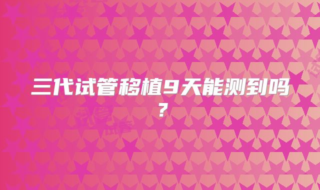 三代试管移植9天能测到吗？