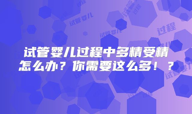 试管婴儿过程中多精受精怎么办？你需要这么多！？