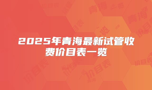 2025年青海最新试管收费价目表一览