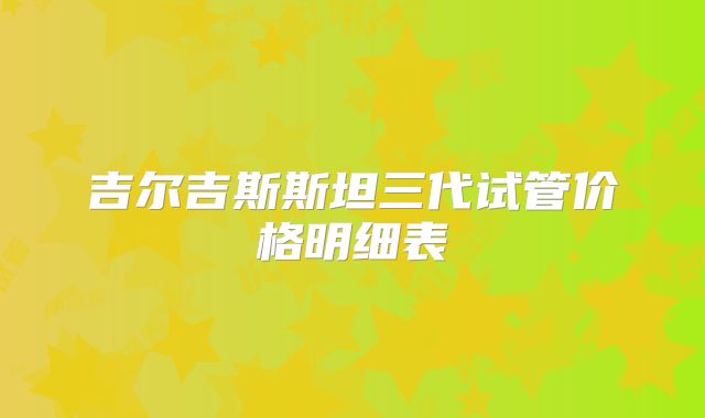 吉尔吉斯斯坦三代试管价格明细表