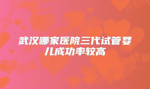 武汉哪家医院三代试管婴儿成功率较高