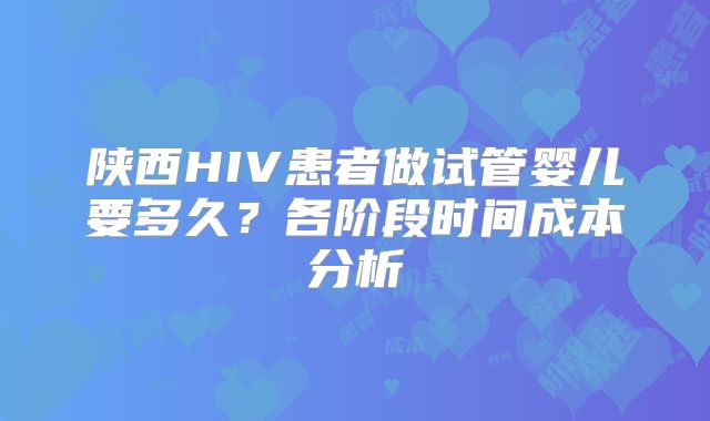 陕西HIV患者做试管婴儿要多久？各阶段时间成本分析
