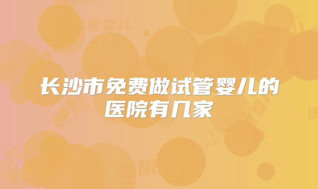 长沙市免费做试管婴儿的医院有几家