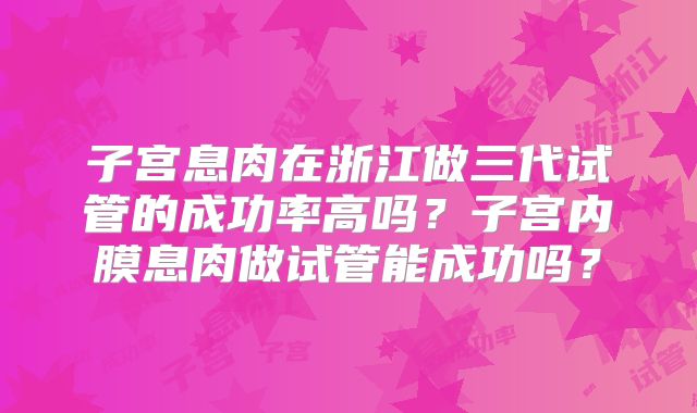 子宫息肉在浙江做三代试管的成功率高吗？子宫内膜息肉做试管能成功吗？