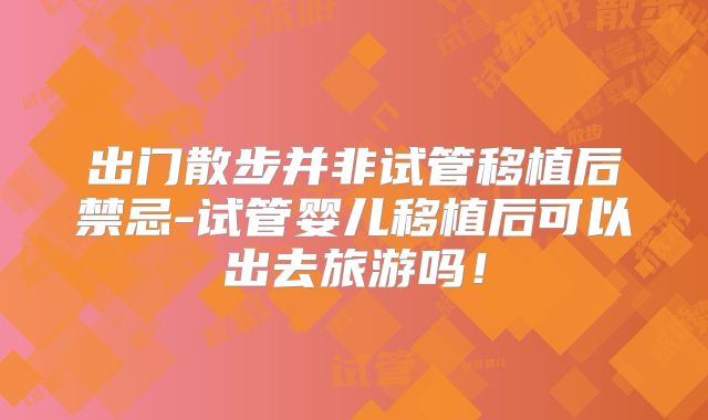 出门散步并非试管移植后禁忌-试管婴儿移植后可以出去旅游吗！