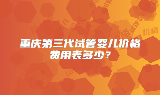 重庆第三代试管婴儿价格费用表多少？