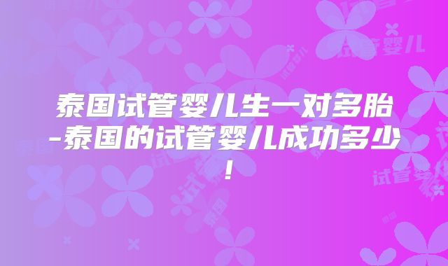 泰国试管婴儿生一对多胎-泰国的试管婴儿成功多少！