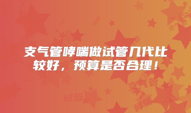 支气管哮喘做试管几代比较好,预算是否合理!