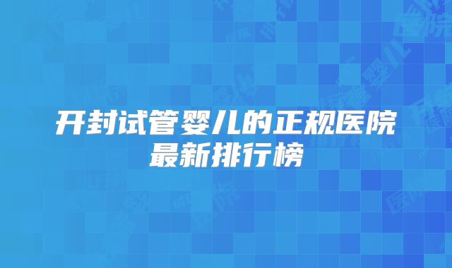 开封试管婴儿的正规医院最新排行榜