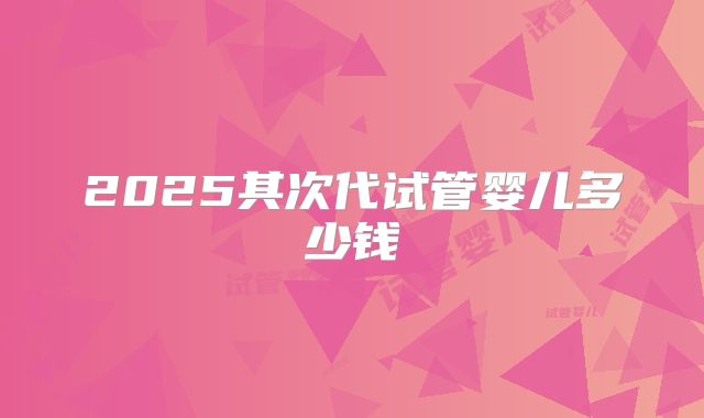 2025其次代试管婴儿多少钱