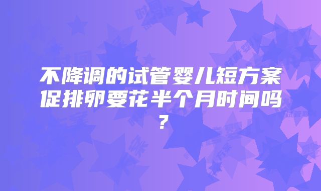 不降调的试管婴儿短方案促排卵要花半个月时间吗？