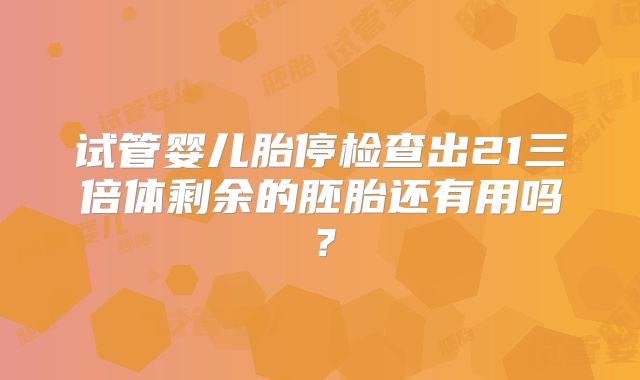 试管婴儿胎停检查出21三倍体剩余的胚胎还有用吗？
