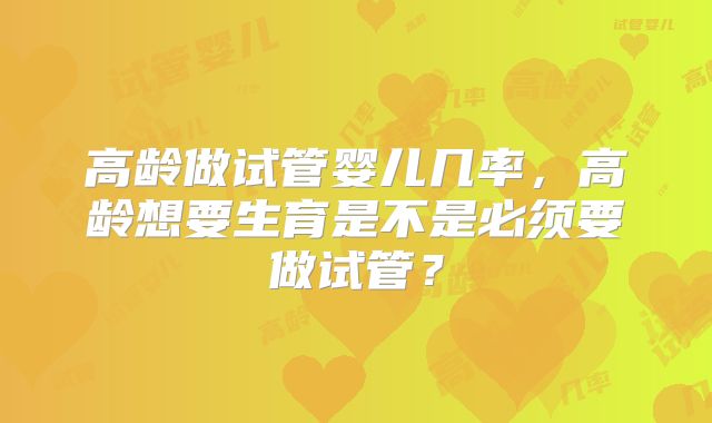高龄做试管婴儿几率，高龄想要生育是不是必须要做试管？