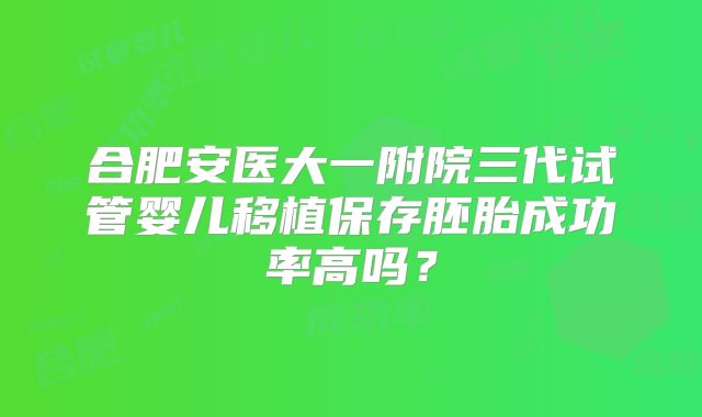 合肥安医大一附院三代试管婴儿移植保存胚胎成功率高吗？