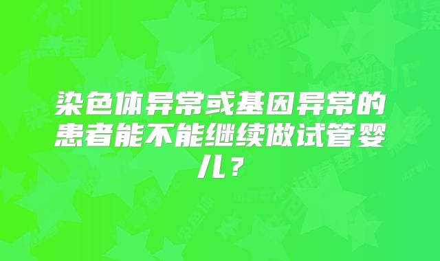 染色体异常或基因异常的患者能不能继续做试管婴儿？