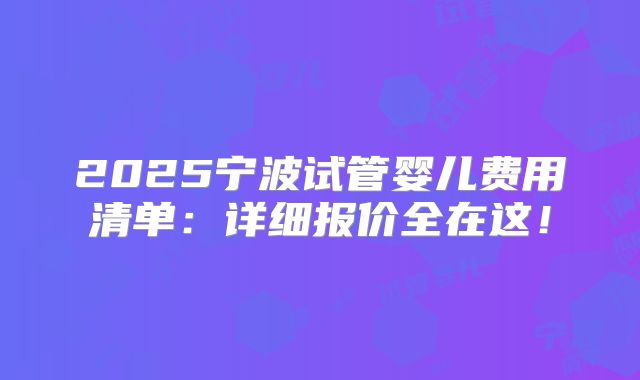 2025宁波试管婴儿费用清单:详细报价全在这!