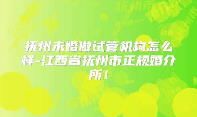 抚州未婚做试管机构怎么样-江西省抚州市正规婚介所!