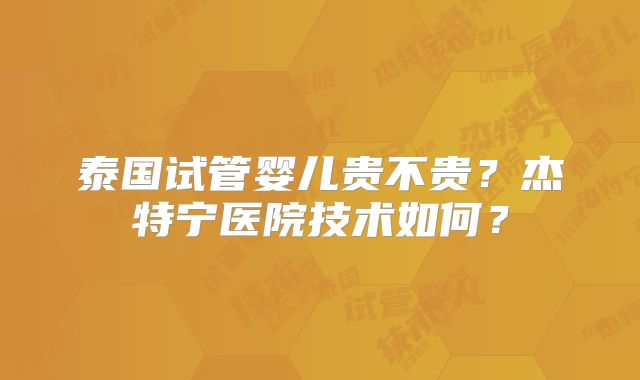 泰国试管婴儿贵不贵?杰特宁医院技术如何?