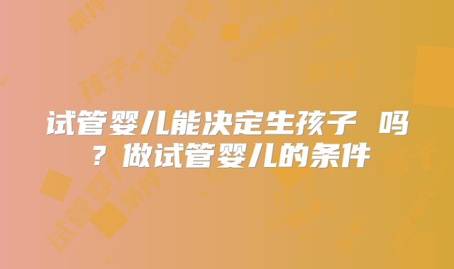 试管婴儿能决定生孩子 吗？做试管婴儿的条件