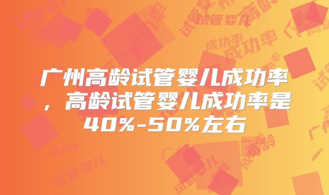 广州高龄试管婴儿成功率，高龄试管婴儿成功率是40%-50%左右
