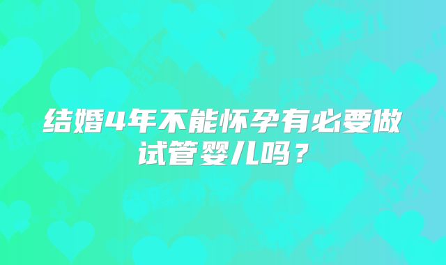 结婚4年不能怀孕有必要做试管婴儿吗？