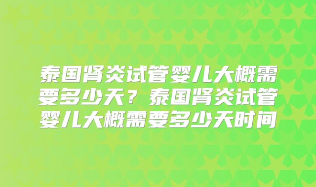 泰国肾炎试管婴儿大概需要多少天？泰国肾炎试管婴儿大概需要多少天时间