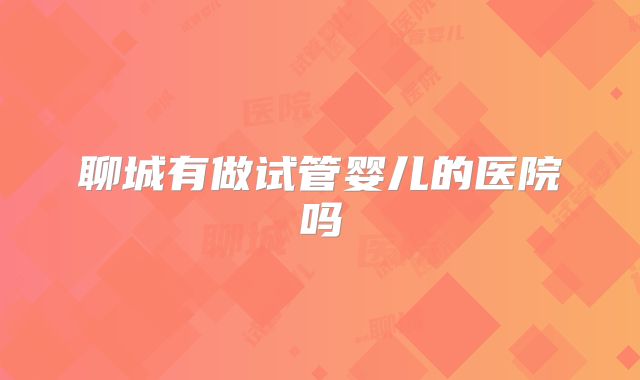 聊城有做试管婴儿的医院吗