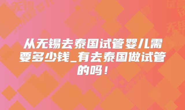 从无锡去泰国试管婴儿需要多少钱_有去泰国做试管的吗！