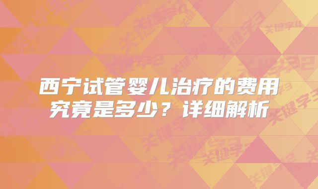 西宁试管婴儿治疗的费用究竟是多少？详细解析