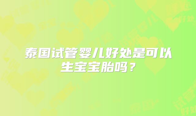 泰国试管婴儿好处是可以生宝宝胎吗?