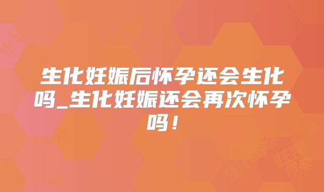 生化妊娠后怀孕还会生化吗_生化妊娠还会再次怀孕吗!