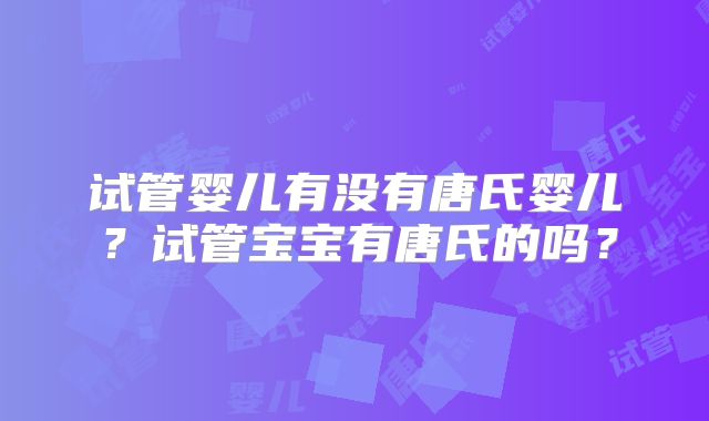 试管婴儿有没有唐氏婴儿?试管宝宝有唐氏的吗?
