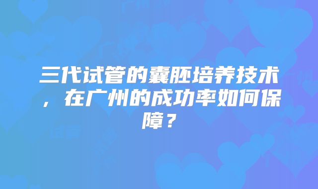 三代试管的囊胚培养技术，在广州的成功率如何保障？