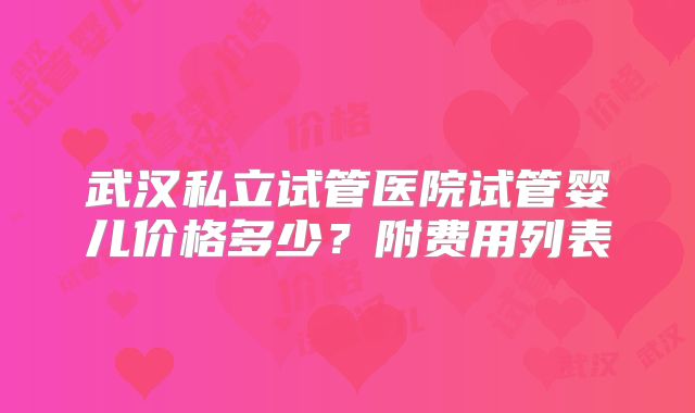 武汉私立试管医院试管婴儿价格多少？附费用列表