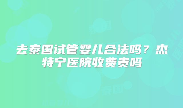 去泰国试管婴儿合法吗?杰特宁医院收费贵吗