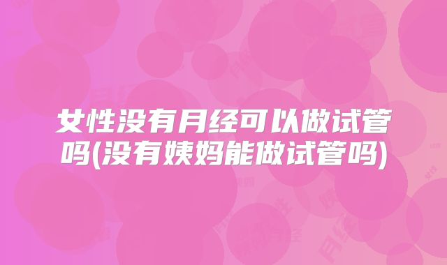 女性没有月经可以做试管吗(没有姨妈能做试管吗)