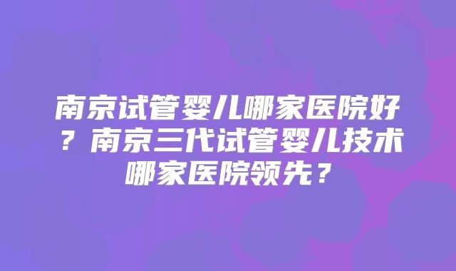 南京试管婴儿哪家医院好？南京三代试管婴儿技术哪家医院领先？