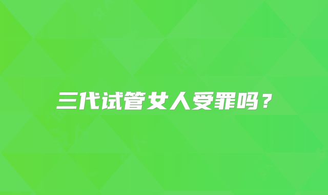 三代试管女人受罪吗？