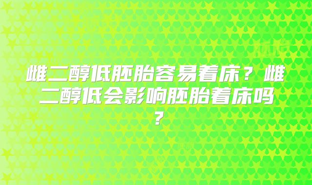 雌二醇低胚胎容易着床？雌二醇低会影响胚胎着床吗？