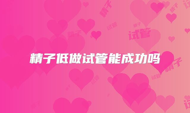 精子低做试管能成功吗