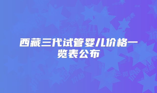 西藏三代试管婴儿价格一览表公布