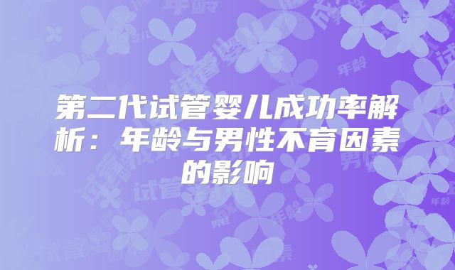 第二代试管婴儿成功率解析：年龄与男性不育因素的影响