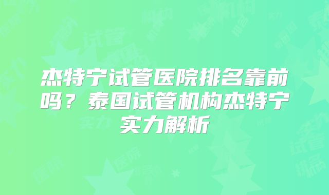 杰特宁试管医院排名靠前吗？泰国试管机构杰特宁实力解析
