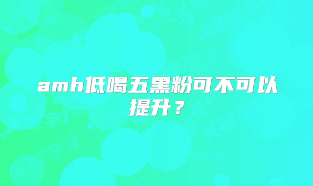 amh低喝五黑粉可不可以提升？