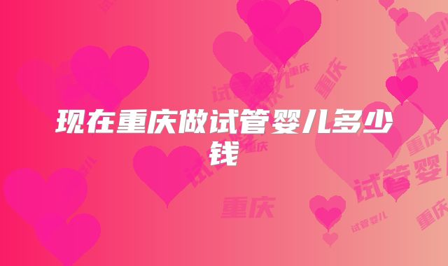 现在重庆做试管婴儿多少钱