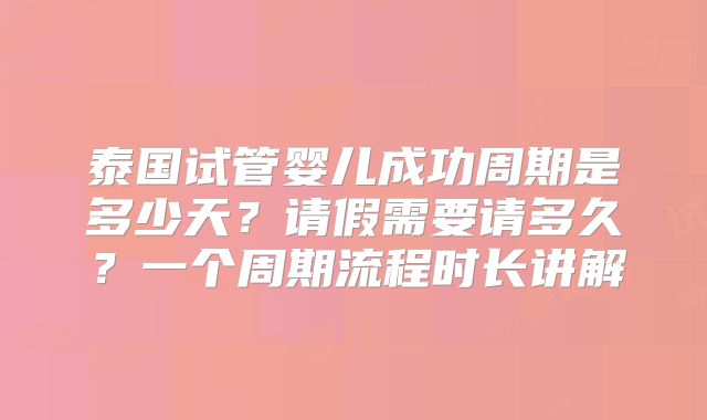 泰国试管婴儿成功周期是多少天？请假需要请多久？一个周期流程时长讲解