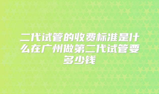 二代试管的收费标准是什么在广州做第二代试管要多少钱