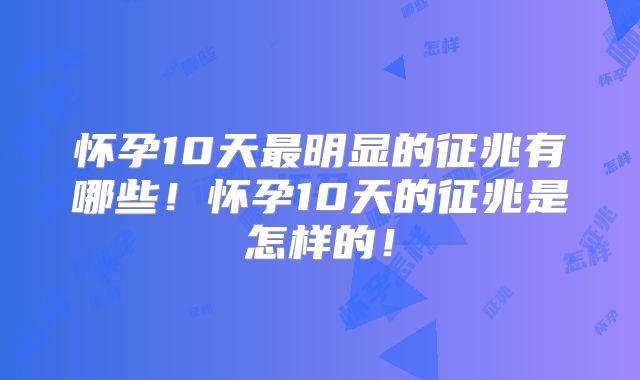 怀孕10天最明显的征兆有哪些！怀孕10天的征兆是怎样的！