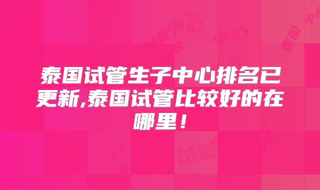 泰国试管生子中心排名已更新,泰国试管比较好的在哪里！